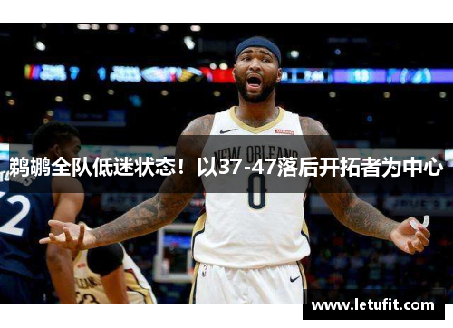 鹈鹕全队低迷状态！以37-47落后开拓者为中心